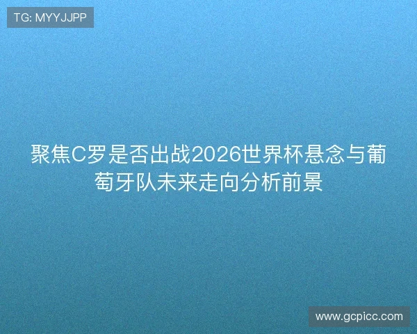聚焦C罗是否出战2026世界杯悬念与葡萄牙队未来走向分析前景 聚焦C罗是否出战2026世界杯悬念与葡萄牙队未来走向分析前景