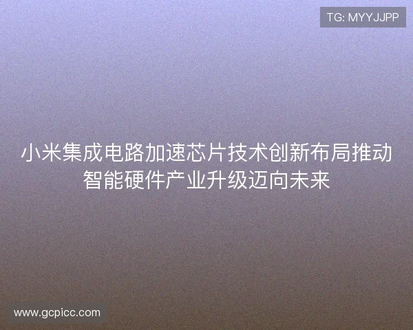 小米集成电路加速芯片技术创新布局推动智能硬件产业升级迈向未来 小米集成电路加速芯片技术创新布局推动智能硬件产业升级迈向未来