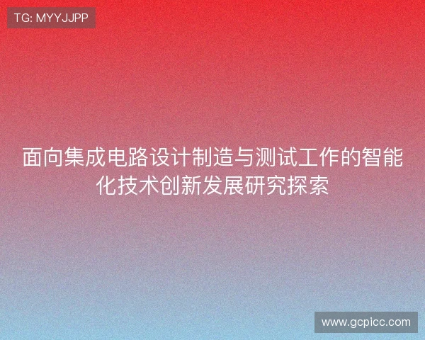 面向集成电路设计制造与测试工作的智能化技术创新发展研究探索 面向集成电路设计制造与测试工作的智能化技术创新发展研究探索